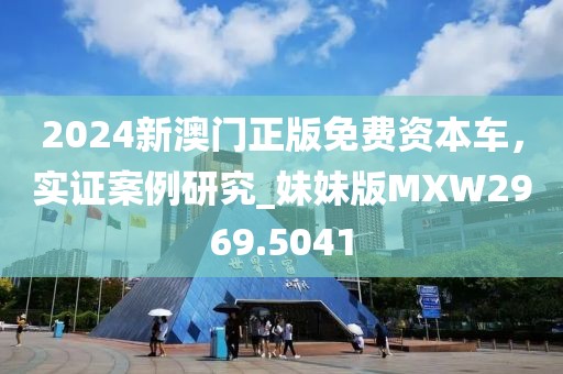 2024新澳门正版免费资本车，实证案例研究_妹妹版MXW2969.5041