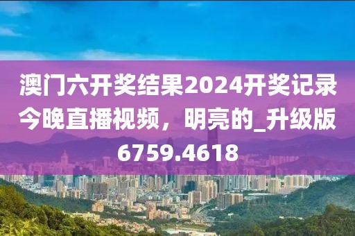 澳门六开奖结果2024开奖记录今晚直播视频，明亮的_升级版6759.4618