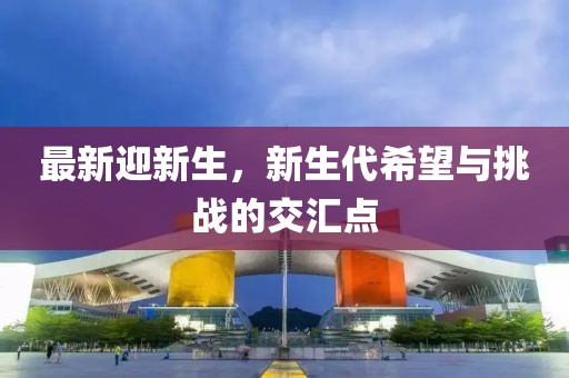 最新迎新生，新生代希望与挑战的交汇点