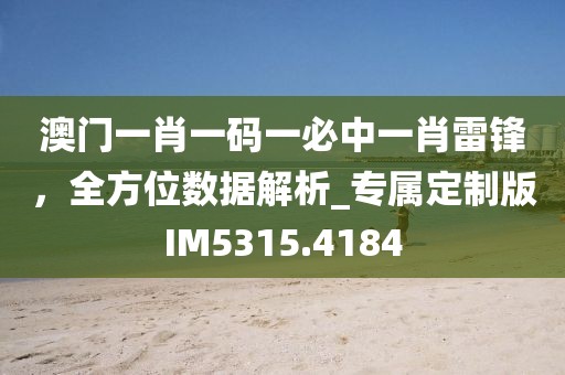 澳门一肖一码一必中一肖雷锋，全方位数据解析_专属定制版IM5315.4184