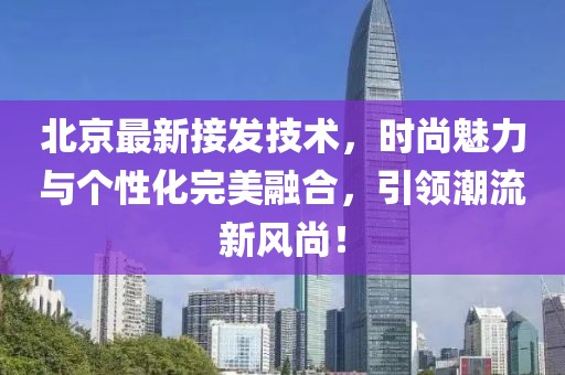 北京最新接发技术，时尚魅力与个性化完美融合，引领潮流新风尚！