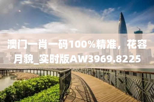 澳门一肖一码100%精准，花容月貌_实时版AW3969.8225