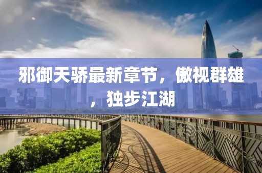 邪御天骄最新章节，傲视群雄，独步江湖