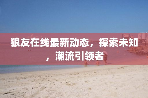 狼友在线最新动态，探索未知，潮流引领者