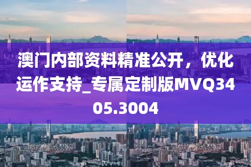 澳门内部资料精准公开，优化运作支持_专属定制版MVQ3405.3004