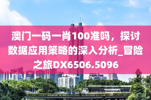 澳门一码一肖100准吗，探讨数据应用策略的深入分析_冒险之旅DX6506.5096
