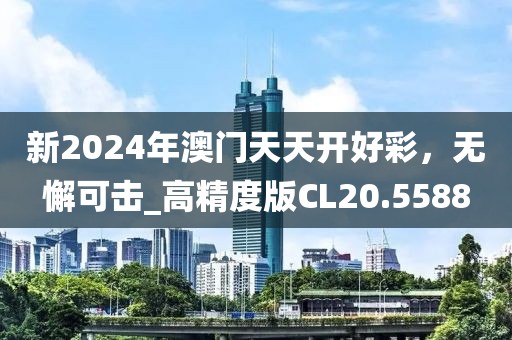 新2024年澳门天天开好彩，无懈可击_高精度版CL20.5588