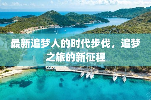 最新追梦人的时代步伐，追梦之旅的新征程