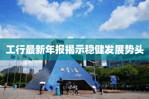 工行最新年报揭示稳健发展势头