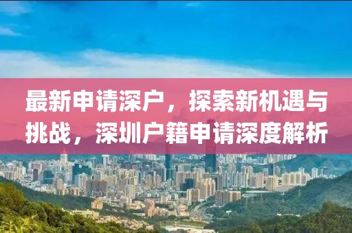最新申请深户，探索新机遇与挑战，深圳户籍申请深度解析