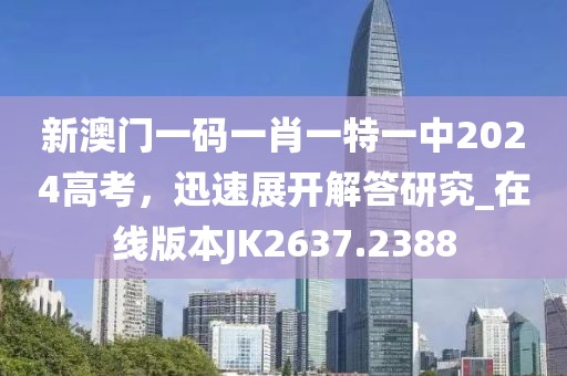 新澳门一码一肖一特一中2024高考，迅速展开解答研究_在线版本JK2637.2388