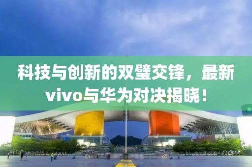 科技与创新的双璧交锋，最新vivo与华为对决揭晓！