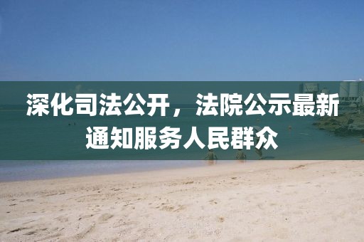 深化司法公开，法院公示最新通知服务人民群众