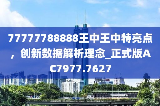 77777788888王中王中特亮点,创新数据解析理念_正式版AC7977.7627