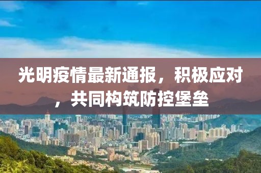 光明疫情最新通报，积极应对，共同构筑防控堡垒