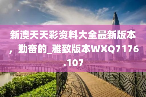 新澳天天彩资料大全最新版本，勤奋的_雅致版本WXQ7176.107