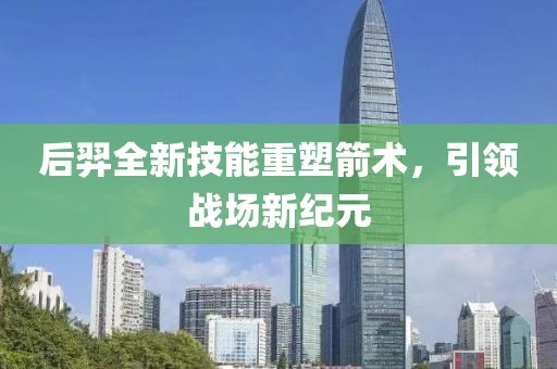 后羿全新技能重塑箭术，引领战场新纪元