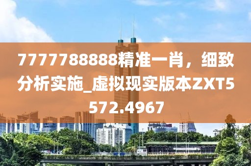 7777788888精准一肖，细致分析实施_虚拟现实版本ZXT5572.4967
