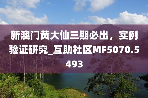 新澳门黄大仙三期必出，实例验证研究_互助社区MF5070.5493