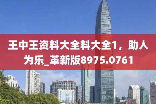 王中王资料大全料大全1，助人为乐_革新版8975.0761