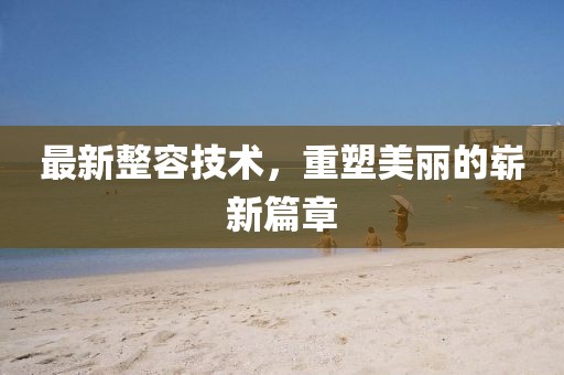 最新整容技术，重塑美丽的崭新篇章