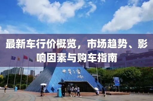 最新车行价概览，市场趋势、影响因素与购车指南