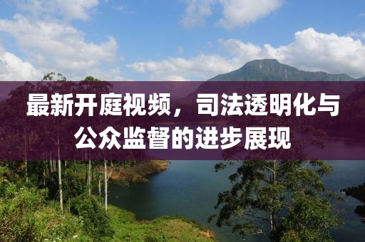 最新开庭视频，司法透明化与公众监督的进步展现