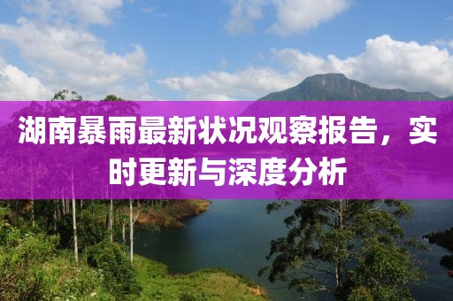 湖南暴雨最新状况观察报告，实时更新与深度分析