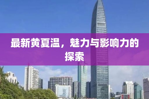 最新黄夏温，魅力与影响力的探索