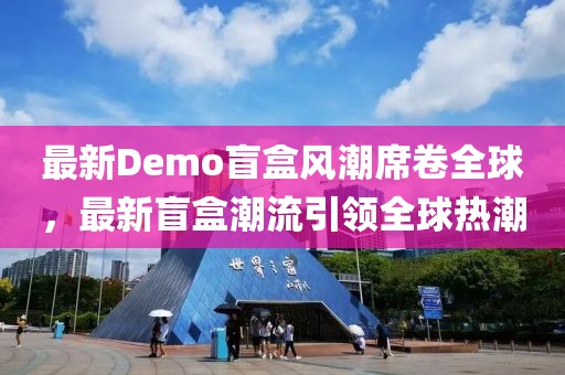 最新Demo盲盒风潮席卷全球，最新盲盒潮流引领全球热潮
