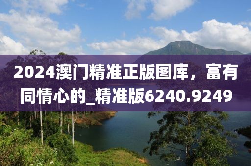 2024澳门精准正版图库，富有同情心的_精准版6240.9249