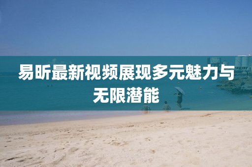 易昕最新视频展现多元魅力与无限潜能