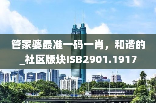 管家婆最准一码一肖，和谐的_社区版块ISB2901.1917
