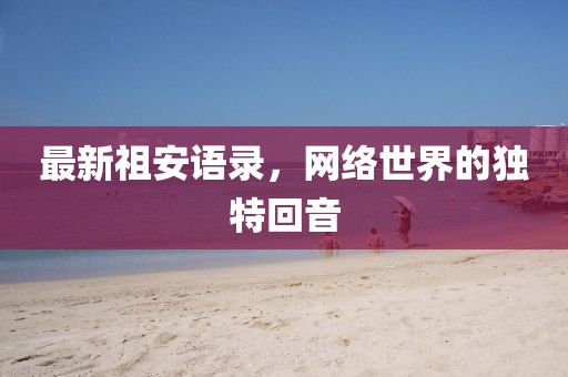 最新祖安语录，网络世界的独特回音