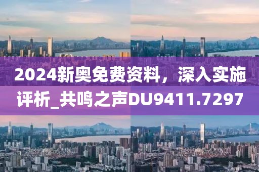 2024新奥免费资料，深入实施评析_共鸣之声DU9411.7297
