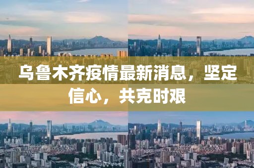 乌鲁木齐疫情最新消息,坚定信心,共克时艰