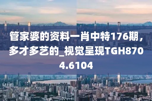 管家婆的资料一肖中特176期，多才多艺的_视觉呈现TGH8704.6104