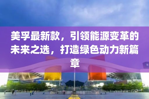 美孚最新款，引领能源变革的未来之选，打造绿色动力新篇章