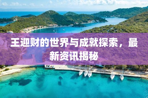 王迎财的世界与成就探索，最新资讯揭秘