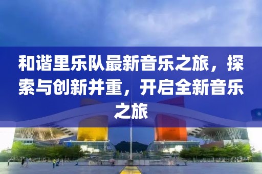 和谐里乐队最新音乐之旅，探索与创新并重，开启全新音乐之旅