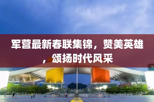 军营最新春联集锦，赞美英雄，颂扬时代风采