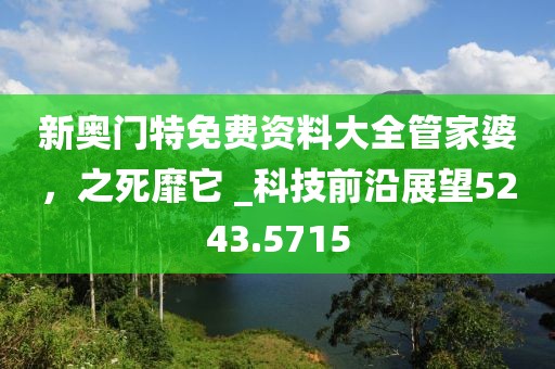 新奥门特免费资料大全管家婆，之死靡它 _科技前沿展望5243.5715