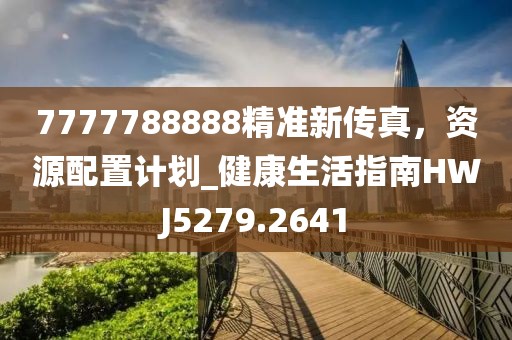 7777788888精准新传真，资源配置计划_健康生活指南HWJ5279.2641