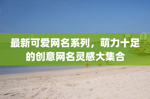 最新可爱网名系列，萌力十足的创意网名灵感大集合