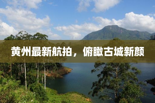 黄州最新航拍，俯瞰古城新颜