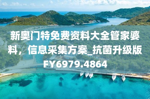新奥门特免费资料大全管家婆料，信息采集方案_抗菌升级版FY6979.4864