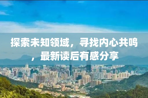 探索未知领域,寻找内心共鸣,最新读后有感分享