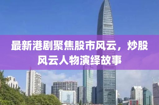 最新港剧聚焦股市风云，炒股风云人物演绎故事