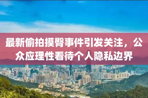最新偷拍摸臀事件引发关注，公众应理性看待个人隐私边界