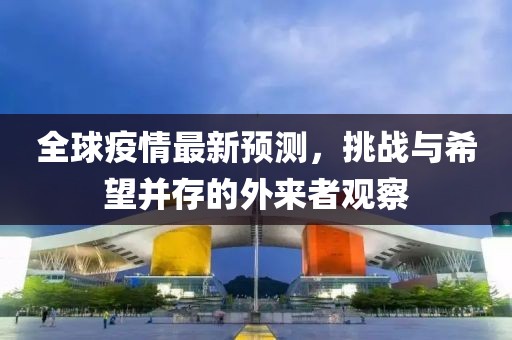 全球疫情最新预测，挑战与希望并存的外来者观察